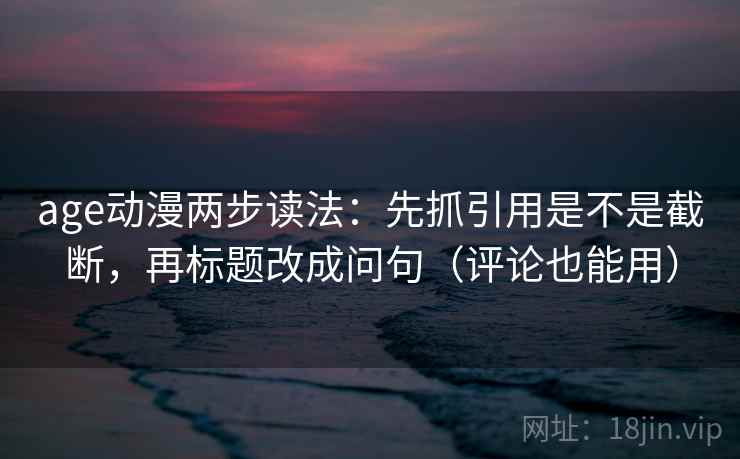 age动漫两步读法:先抓引用是不是截断,再标题改成问句(评论也能用) age动漫两步读法:先抓引用是不是截断,再标题改成问句(评论也能用)
