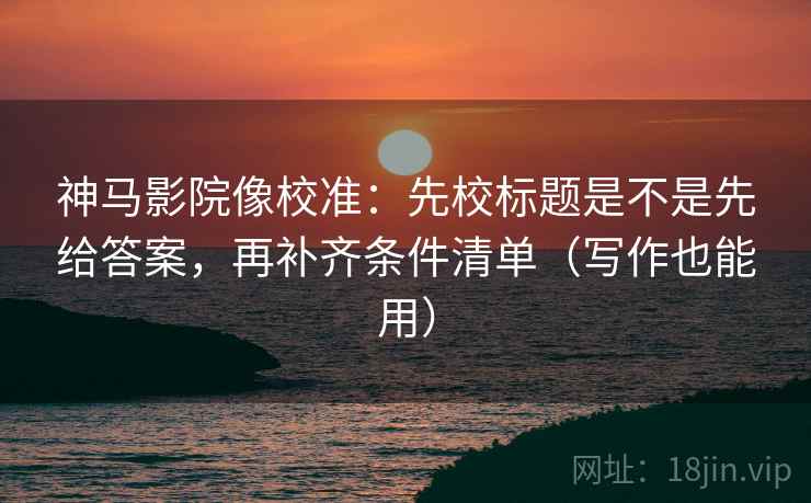 神马影院像校准:先校标题是不是先给答案,再补齐条件清单(写作也能用) 神马影院像校准:先校标题是不是先给答案,再补齐条件清单(写作也能用)
