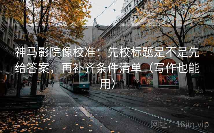 神马影院像校准:先校标题是不是先给答案,再补齐条件清单(写作也能用) 神马影院像校准:先校标题是不是先给答案,再补齐条件清单(写作也能用)