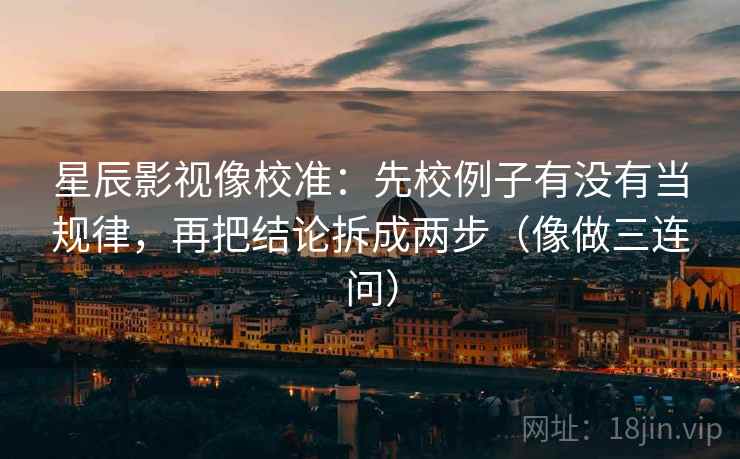 星辰影视像校准:先校例子有没有当规律,再把结论拆成两步(像做三连问) 星辰影视像校准:先校例子有没有当规律,再把结论拆成两步(像做三连问)
