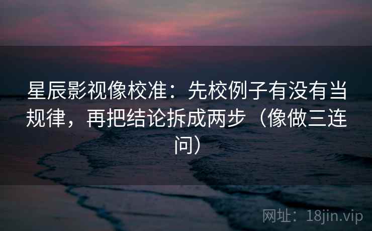 星辰影视像校准:先校例子有没有当规律,再把结论拆成两步(像做三连问) 星辰影视像校准:先校例子有没有当规律,再把结论拆成两步(像做三连问)