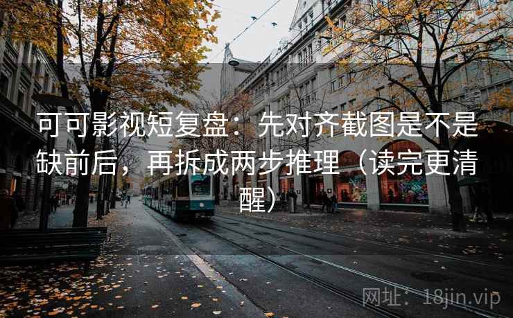 可可影视短复盘:先对齐截图是不是缺前后,再拆成两步推理(读完更清醒) 可可影视短复盘:先对齐截图是不是缺前后,再拆成两步推理(读完更清醒)