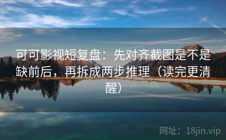 可可影视短复盘:先对齐截图是不是缺前后,再拆成两步推理(读完更清醒) 可可影视短复盘:先对齐截图是不是缺前后,再拆成两步推理(读完更清醒)