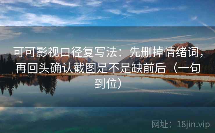 可可影视口径复写法:先删掉情绪词,再回头确认截图是不是缺前后(一句到位) 可可影视口径复写法:先删掉情绪词,再回头确认截图是不是缺前后(一句到位)