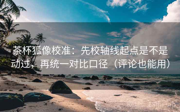 茶杯狐像校准:先校轴线起点是不是动过,再统一对比口径(评论也能用) 茶杯狐像校准:先校轴线起点是不是动过,再统一对比口径(评论也能用)