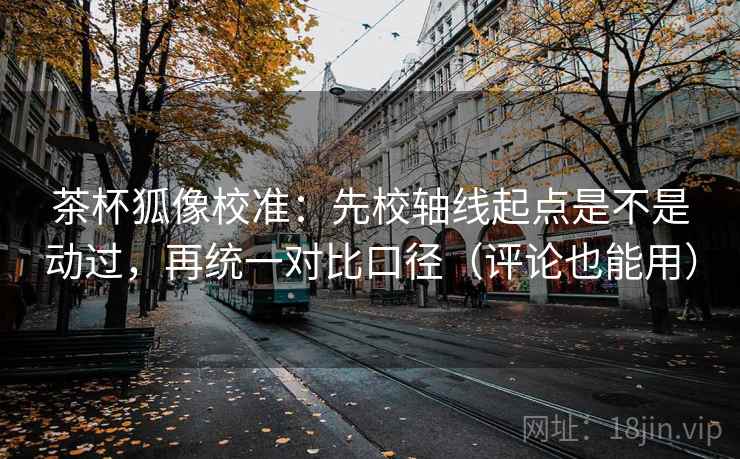 茶杯狐像校准:先校轴线起点是不是动过,再统一对比口径(评论也能用) 茶杯狐像校准:先校轴线起点是不是动过,再统一对比口径(评论也能用)