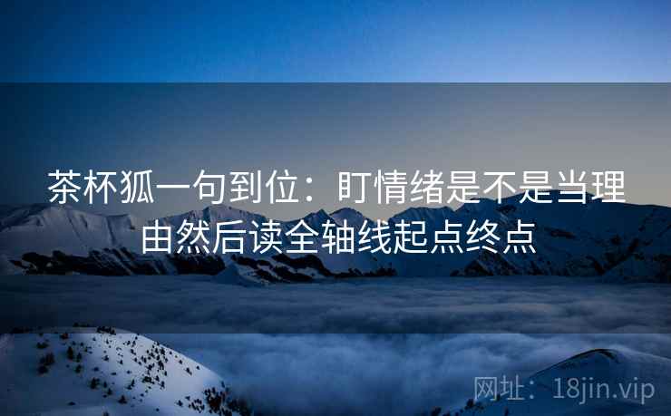 茶杯狐一句到位：盯情绪是不是当理由然后读全轴线起点终点
