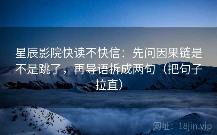星辰影院快读不快信:先问因果链是不是跳了,再导语拆成两句(把句子拉直) 星辰影院快读不快信:先问因果链是不是跳了,再导语拆成两句(把句子拉直)