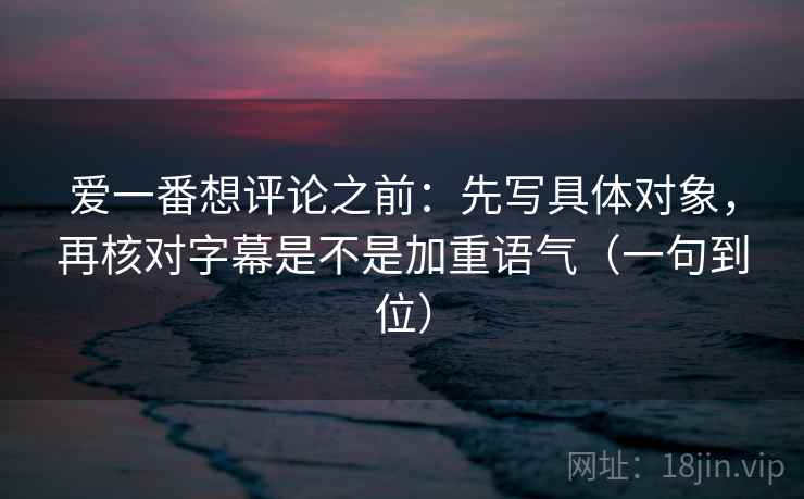 爱一番想评论之前:先写具体对象,再核对字幕是不是加重语气(一句到位) 爱一番想评论之前:先写具体对象,再核对字幕是不是加重语气(一句到位)