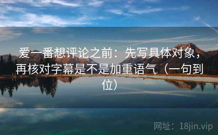 爱一番想评论之前:先写具体对象,再核对字幕是不是加重语气(一句到位) 爱一番想评论之前:先写具体对象,再核对字幕是不是加重语气(一句到位)