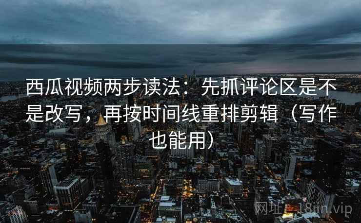 西瓜视频两步读法:先抓评论区是不是改写,再按时间线重排剪辑(写作也能用) 西瓜视频两步读法:先抓评论区是不是改写,再按时间线重排剪辑(写作也能用)