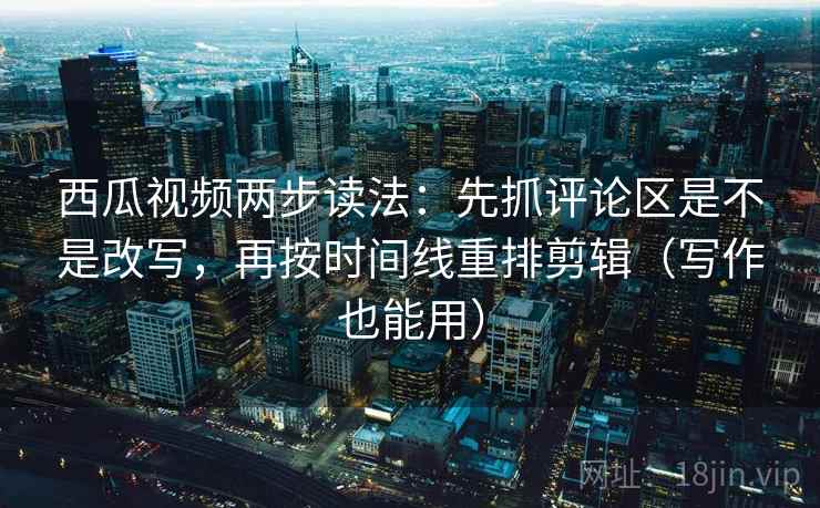 西瓜视频两步读法:先抓评论区是不是改写,再按时间线重排剪辑(写作也能用) 西瓜视频两步读法:先抓评论区是不是改写,再按时间线重排剪辑(写作也能用)