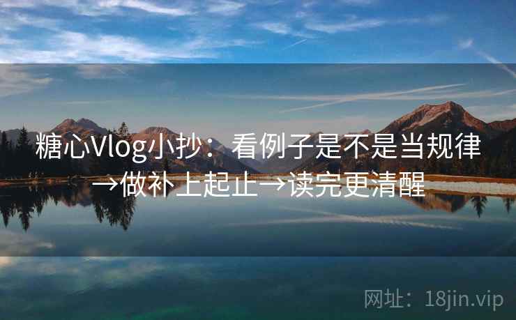 糖心Vlog小抄:看例子是不是当规律→做补上起止→读完更清醒 糖心Vlog小抄:看例子是不是当规律→做补上起止→读完更清醒