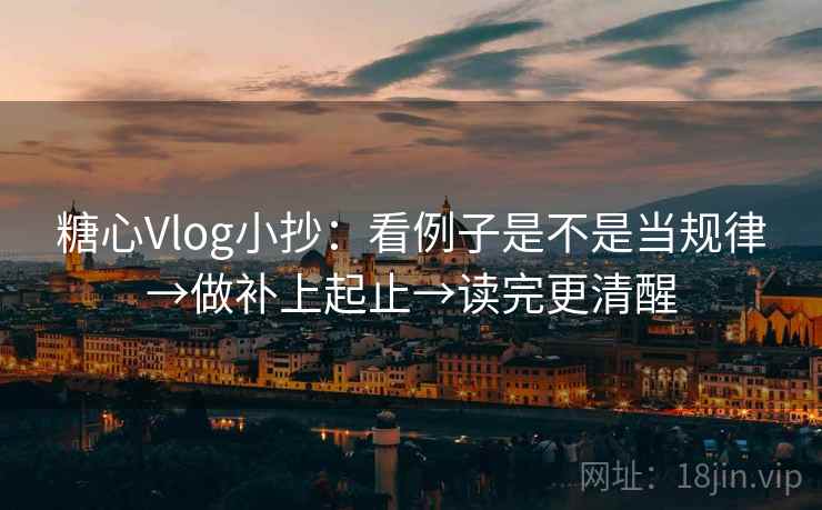糖心Vlog小抄:看例子是不是当规律→做补上起止→读完更清醒 糖心Vlog小抄:看例子是不是当规律→做补上起止→读完更清醒