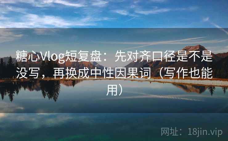 糖心Vlog短复盘:先对齐口径是不是没写,再换成中性因果词(写作也能用) 糖心Vlog短复盘:先对齐口径是不是没写,再换成中性因果词(写作也能用)