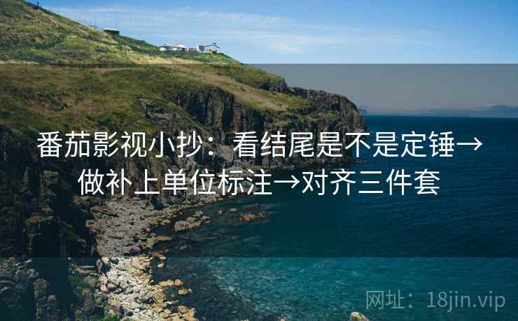 番茄影视小抄:看结尾是不是定锤→做补上单位标注→对齐三件套 番茄影视小抄:看结尾是不是定锤→做补上单位标注→对齐三件套