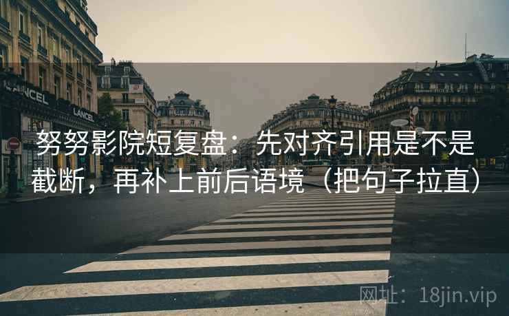 努努影院短复盘：先对齐引用是不是截断，再补上前后语境（把句子拉直）
