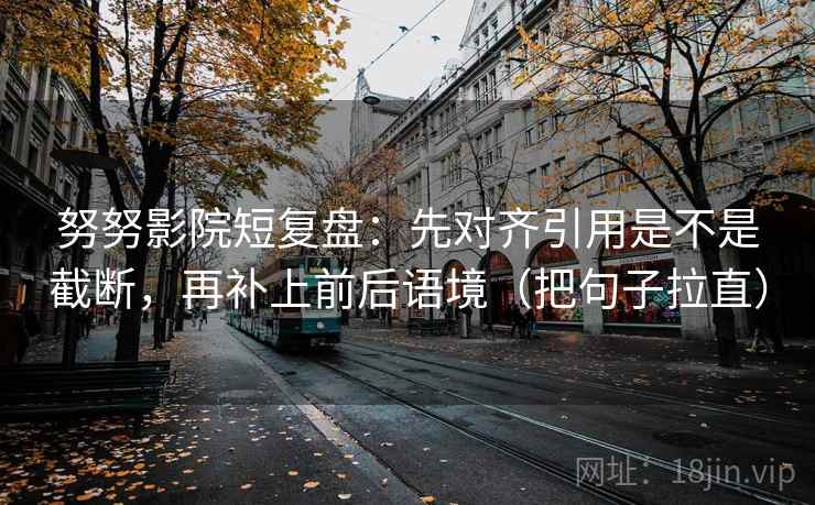 努努影院短复盘：先对齐引用是不是截断，再补上前后语境（把句子拉直）